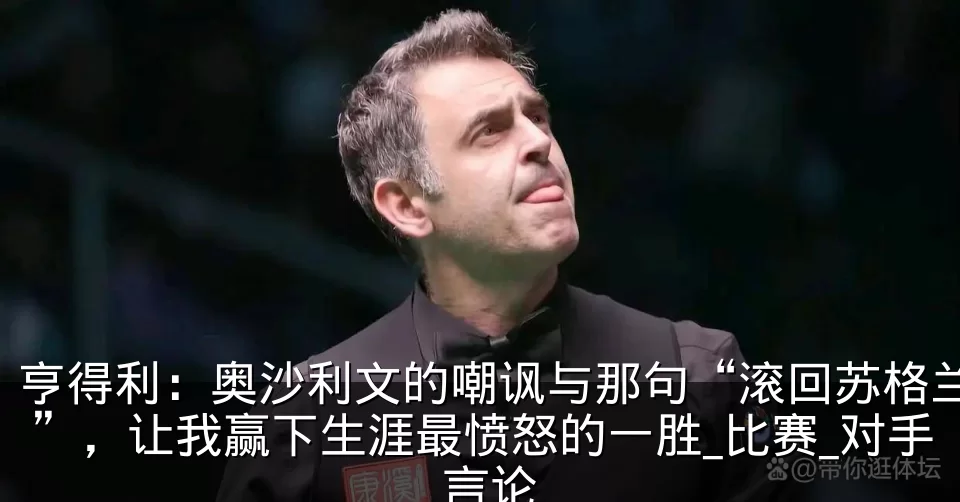 亨得利：奥沙利文的嘲讽与那句“滚回苏格兰”，让我赢下生涯最愤怒的一胜_比赛_对手_言论