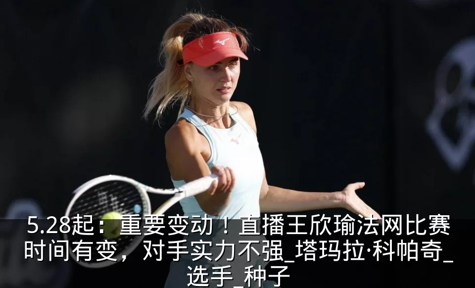 5.28起:重要变动!直播王欣瑜法网比赛时间有变,对手实力不强_塔玛拉·科帕奇_选手_种子